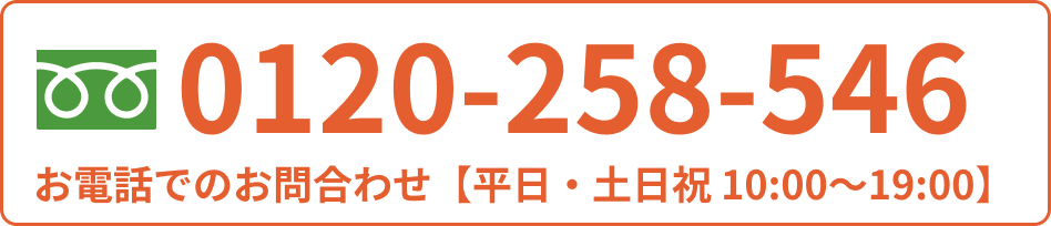 お電話でのお問い合わせは0120-258-546 【平日・土日祝 10:00~19:00】